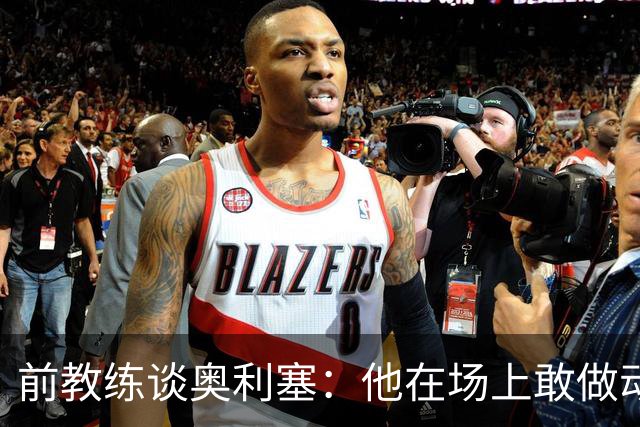 前教练谈奥利塞：他在场上敢做动作不怕丢球，上限无法预估